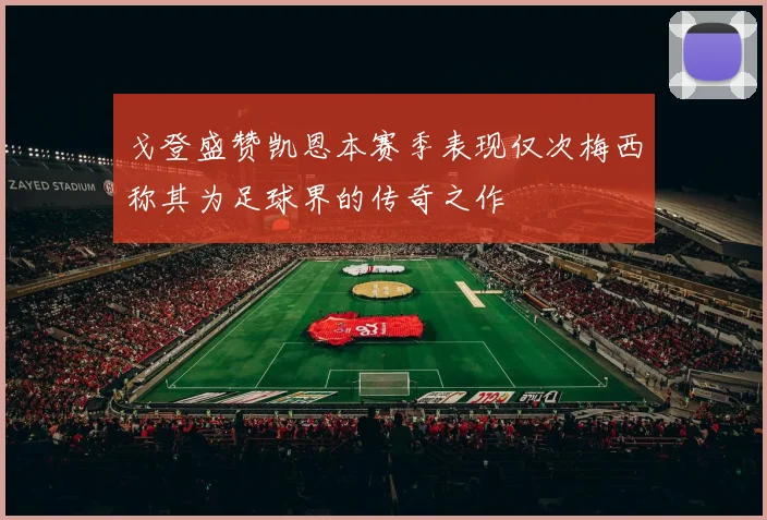 戈登盛赞凯恩本赛季表现仅次梅西称其为足球界的传奇之作