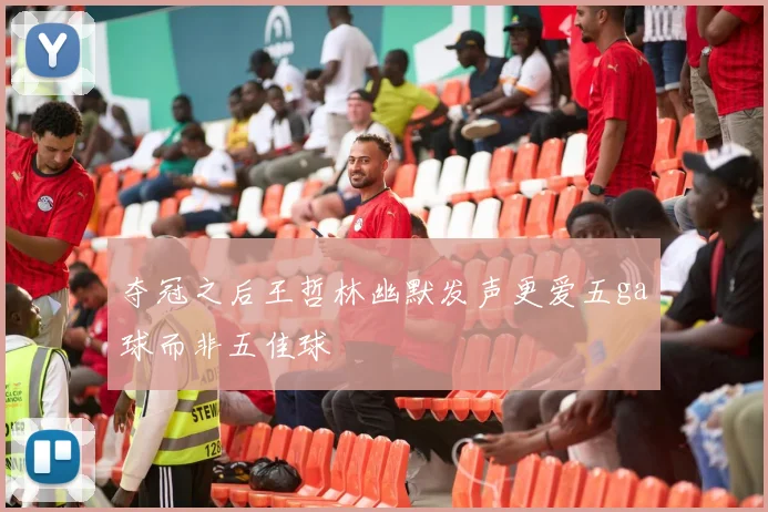 夺冠之后王哲林幽默发声更爱五ga球而非五佳球