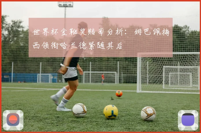 世界杯金靴奖赔率分析：姆巴佩梅西领衔哈兰德紧随其后