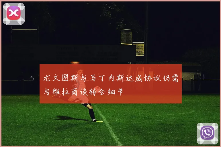 尤文图斯与马丁内斯达成协议仍需与维拉商谈转会细节