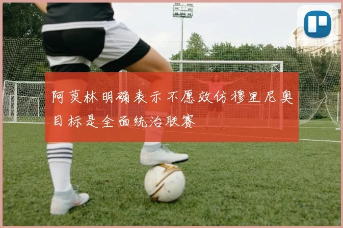 阿莫林明确表示不愿效仿穆里尼奥目标是全面统治联赛