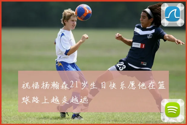 祝福杨瀚森21岁生日快乐愿他在篮球路上越走越远
