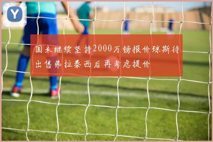 国米继续坚持2000万镑报价琼斯待出售弗拉泰西后再考虑提价