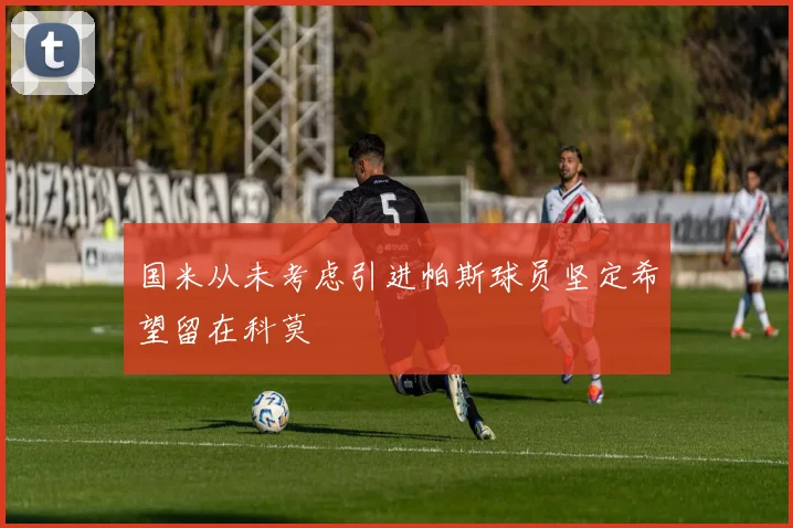 国米从未考虑引进帕斯球员坚定希望留在科莫