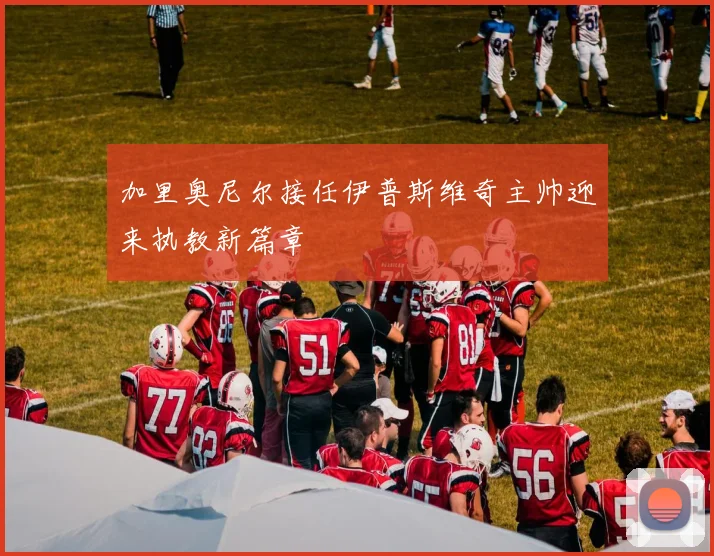 加里奥尼尔接任伊普斯维奇主帅迎来执教新篇章