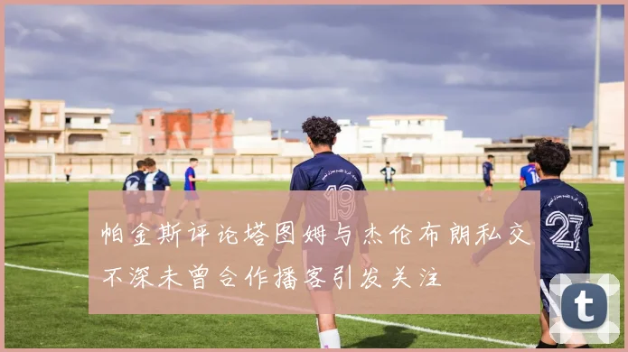 帕金斯评论塔图姆与杰伦布朗私交不深未曾合作播客引发关注