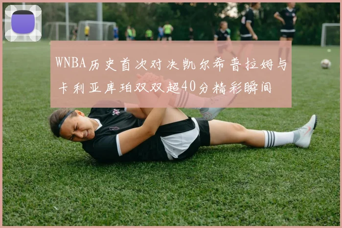 WNBA历史首次对决凯尔希普拉姆与卡利亚库珀双双超40分精彩瞬间