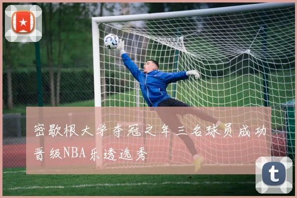 密歇根大学夺冠之年三名球员成功晋级NBA乐透选秀
