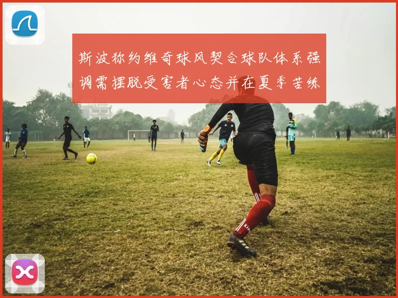 斯波称约维奇球风契合球队体系强调需摆脱受害者心态并在夏季苦练