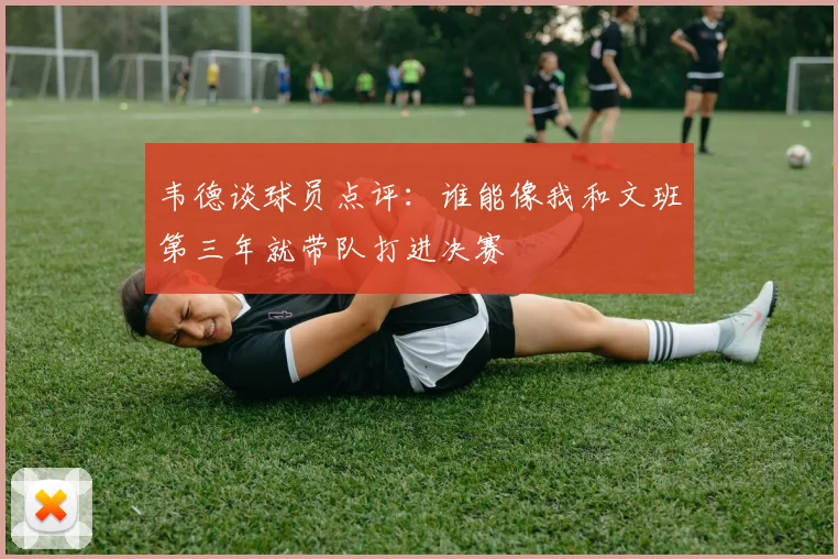 韦德谈球员点评：谁能像我和文班第三年就带队打进决赛
