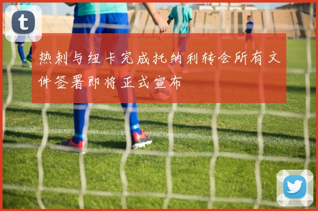 热刺与纽卡完成托纳利转会所有文件签署即将正式宣布
