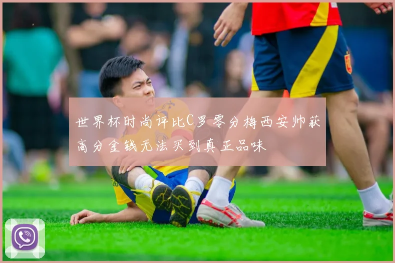 世界杯时尚评比C罗零分梅西安帅获高分金钱无法买到真正品味