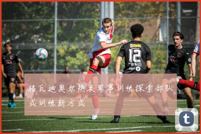 格瓦迪奥尔热衷军事训练探索部队式训练新方式
