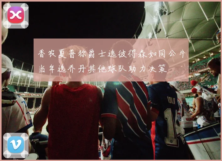 香农夏普称爵士选彼得森如同公牛当年选乔丹其他球队助力决策