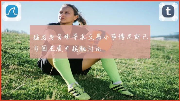 猛龙与黄蜂寻求交易小萨博尼斯已与国王展开接触讨论
