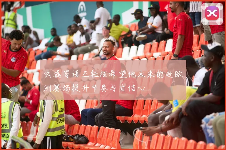 武磊寄语王钰栋希望他未来能赴欧洲赛场提升节奏与自信心